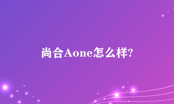 尚合Aone怎么样?