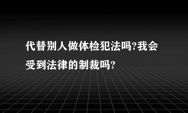 代替别人做体检犯法吗?我会受到法律的制裁吗?