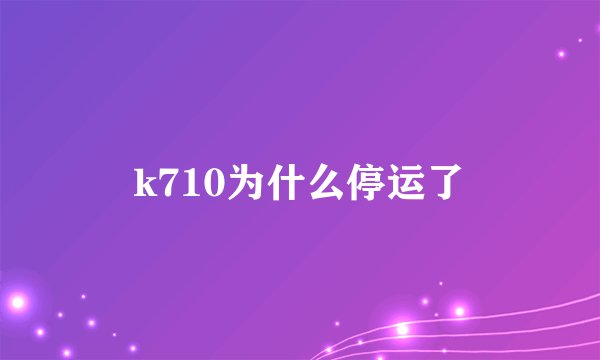 k710为什么停运了