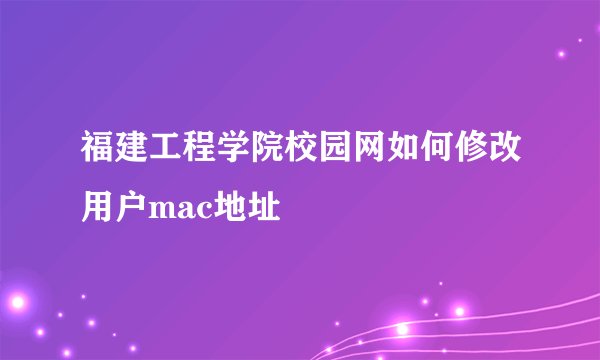 福建工程学院校园网如何修改用户mac地址