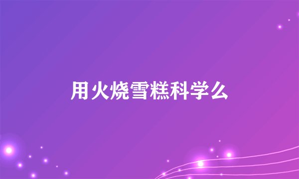 用火烧雪糕科学么