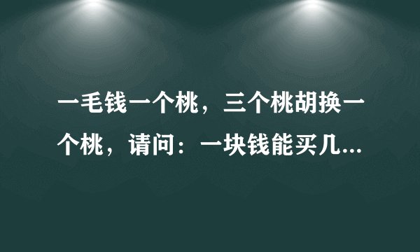 一毛钱一个桃，三个桃胡换一个桃，请问：一块钱能买几个桃求答案