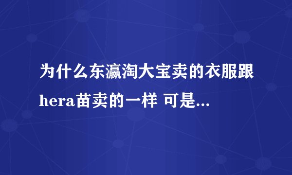 为什么东瀛淘大宝卖的衣服跟hera苗卖的一样 可是价格不同?