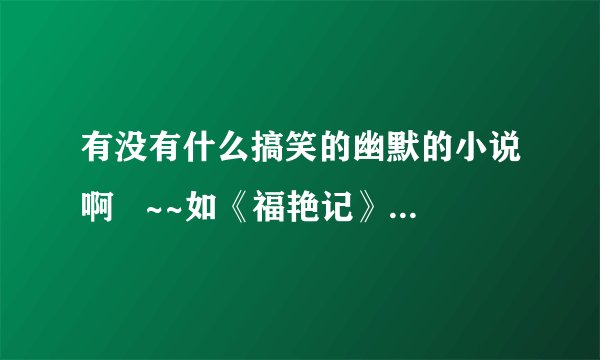 有没有什么搞笑的幽默的小说啊   ~~如《福艳记》之类的 谢谢啊！