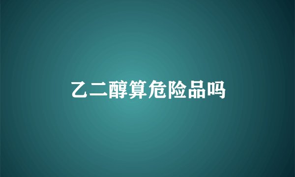 乙二醇算危险品吗