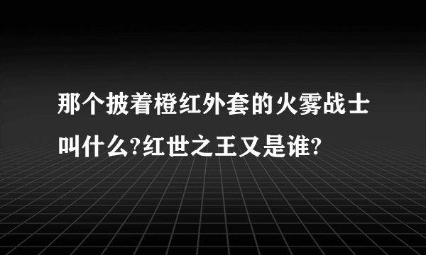那个披着橙红外套的火雾战士叫什么?红世之王又是谁?