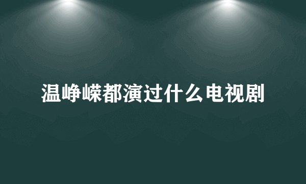 温峥嵘都演过什么电视剧