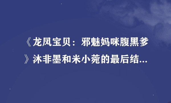 《龙凤宝贝：邪魅妈咪腹黑爹》沐非墨和米小菀的最后结局是什么？