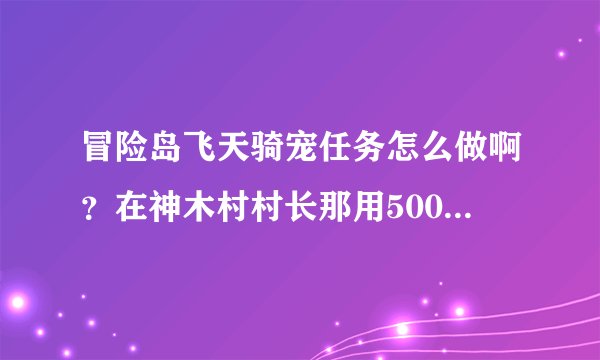 冒险岛飞天骑宠任务怎么做啊？在神木村村长那用5000W买了上古龙.....之后怎么做啊？