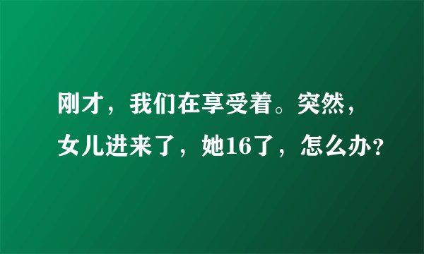刚才，我们在享受着。突然，女儿进来了，她16了，怎么办？