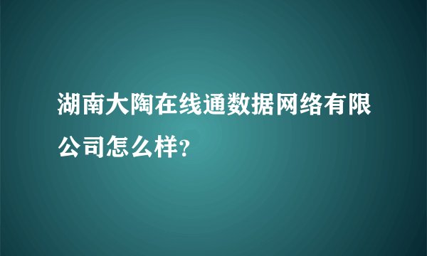 湖南大陶在线通数据网络有限公司怎么样？