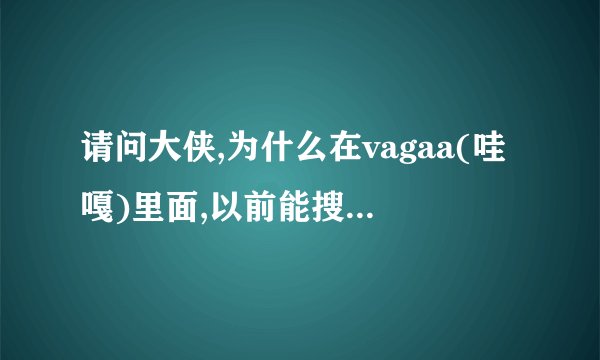 请问大侠,为什么在vagaa(哇嘎)里面,以前能搜索到的电影,以后就找不到了,有什么办法啊??