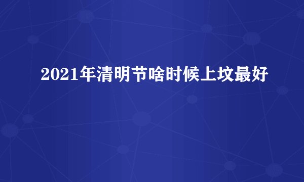 2021年清明节啥时候上坟最好