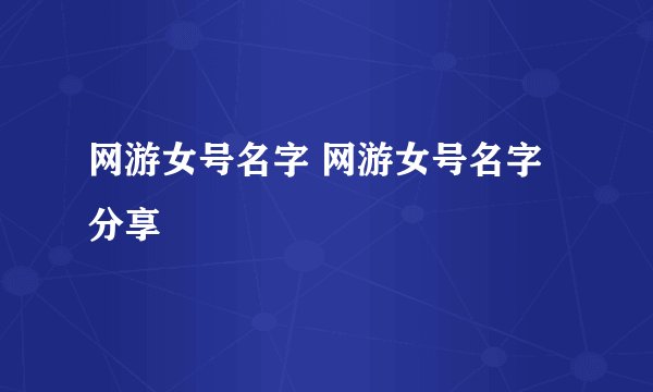 网游女号名字 网游女号名字分享