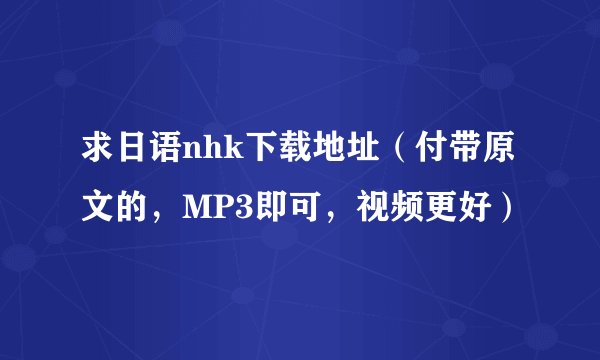 求日语nhk下载地址（付带原文的，MP3即可，视频更好）