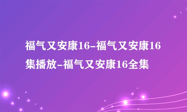 福气又安康16-福气又安康16集播放-福气又安康16全集