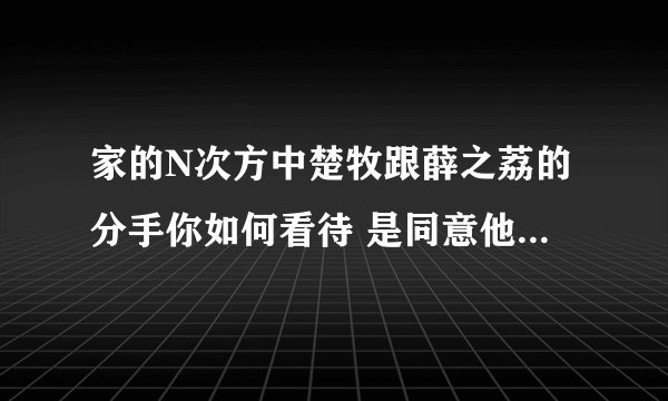 家的N次方中楚牧跟薛之荔的分手你如何看待 是同意他们分手还是同意他们在一起 为什么/