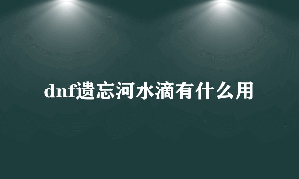dnf遗忘河水滴有什么用