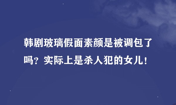 韩剧玻璃假面素颜是被调包了吗？实际上是杀人犯的女儿！