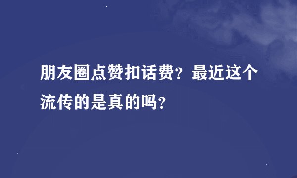 朋友圈点赞扣话费？最近这个流传的是真的吗？