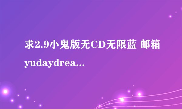求2.9小鬼版无CD无限蓝 邮箱yudaydream@163.com