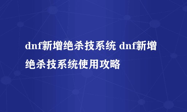 dnf新增绝杀技系统 dnf新增绝杀技系统使用攻略