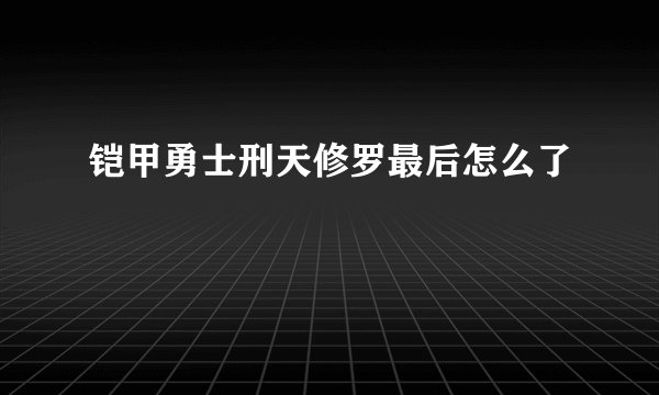 铠甲勇士刑天修罗最后怎么了