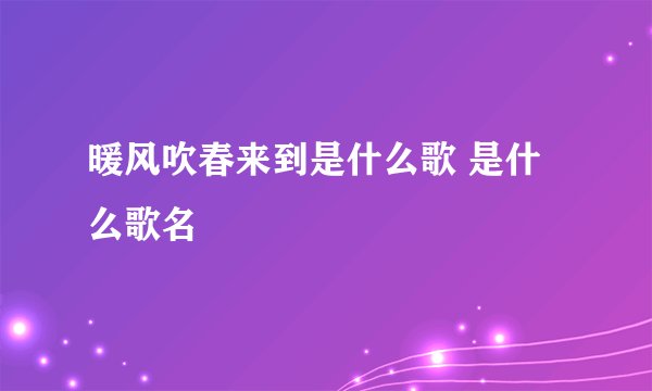 暖风吹春来到是什么歌 是什么歌名