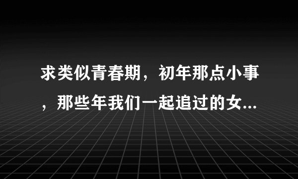 求类似青春期，初年那点小事，那些年我们一起追过的女孩的青春校园电影