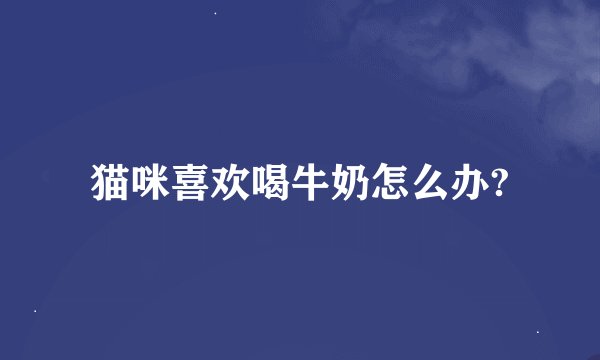 猫咪喜欢喝牛奶怎么办?