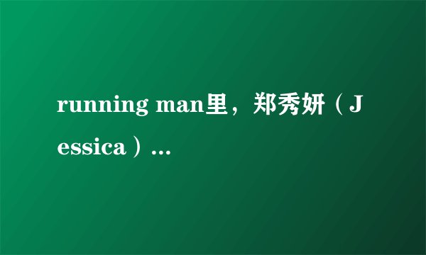 running man里，郑秀妍（Jessica）参加过哪几期？我要全部