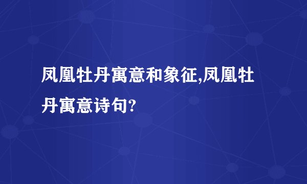 凤凰牡丹寓意和象征,凤凰牡丹寓意诗句?