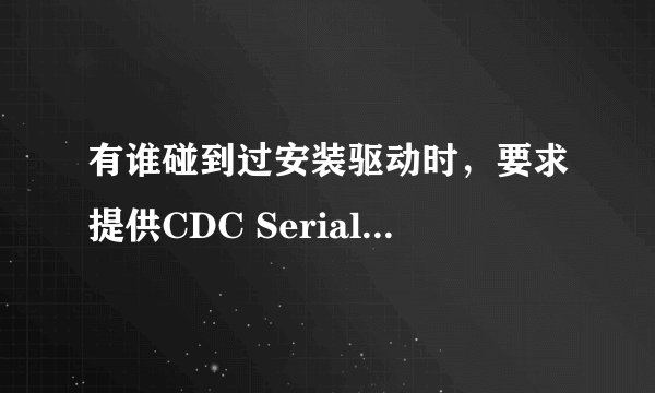 有谁碰到过安装驱动时，要求提供CDC Serial驱动的情况