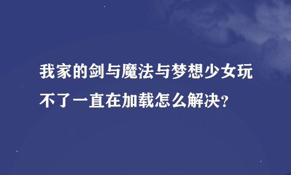 我家的剑与魔法与梦想少女玩不了一直在加载怎么解决？