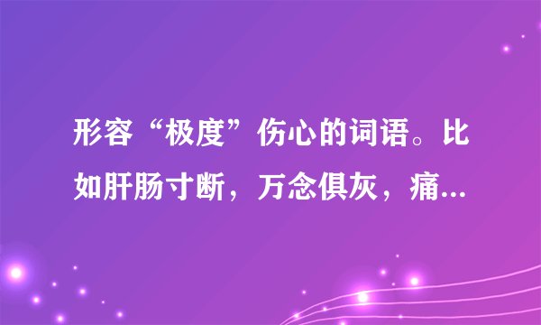 形容“极度”伤心的词语。比如肝肠寸断，万念俱灰，痛心疾首，心如刀割……（）