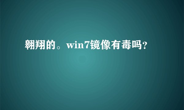 翱翔的。win7镜像有毒吗？