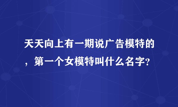 天天向上有一期说广告模特的，第一个女模特叫什么名字？