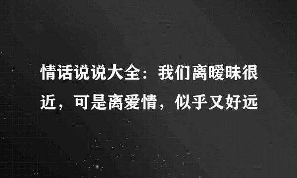 情话说说大全：我们离暧昧很近，可是离爱情，似乎又好远