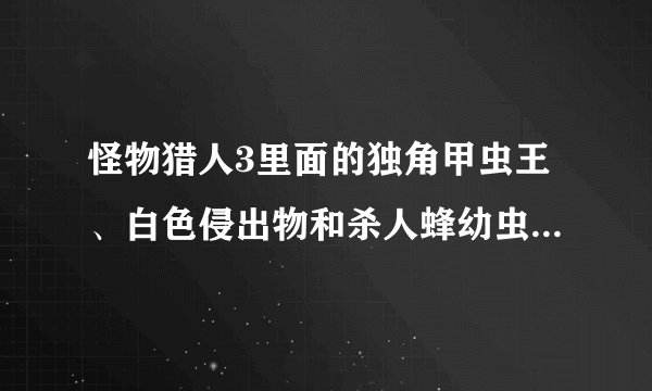 怪物猎人3里面的独角甲虫王、白色侵出物和杀人蜂幼虫怎么得到？