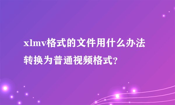 xlmv格式的文件用什么办法转换为普通视频格式？