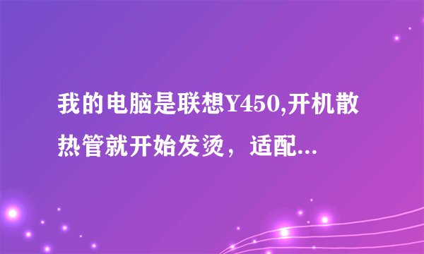 我的电脑是联想Y450,开机散热管就开始发烫，适配器更是摸着烫手怎么？求解，我有散热器的。