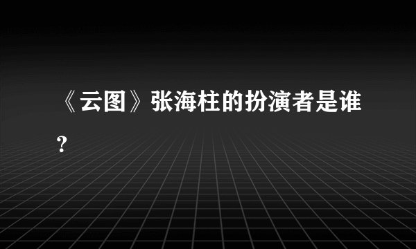 《云图》张海柱的扮演者是谁？