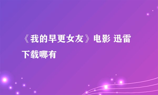 《我的早更女友》电影 迅雷下载哪有