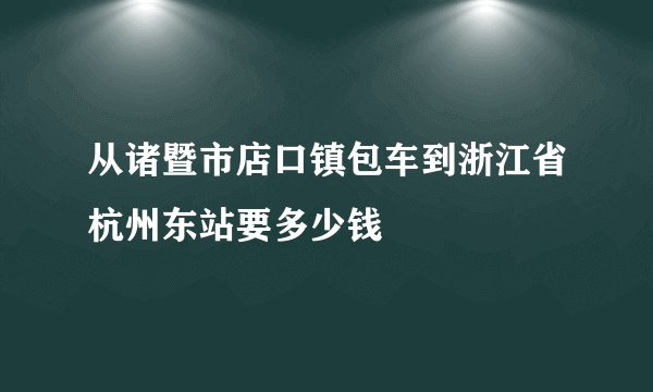 从诸暨市店口镇包车到浙江省杭州东站要多少钱