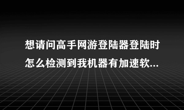 想请问高手网游登陆器登陆时怎么检测到我机器有加速软件的，有没有办法绕过检测