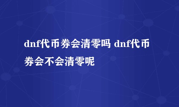 dnf代币券会清零吗 dnf代币券会不会清零呢