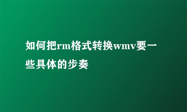 如何把rm格式转换wmv要一些具体的步奏