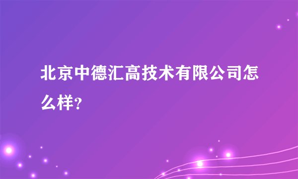 北京中德汇高技术有限公司怎么样？