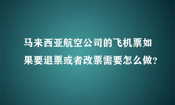 马来西亚航空公司的飞机票如果要退票或者改票需要怎么做？
