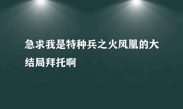 急求我是特种兵之火凤凰的大结局拜托啊